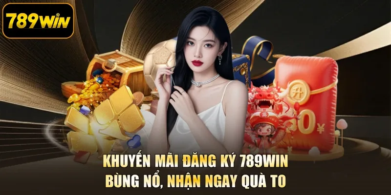 Khuyến Mãi Đăng Ký 789WIN - Bùng Nổ, Nhận Ngay Quà To